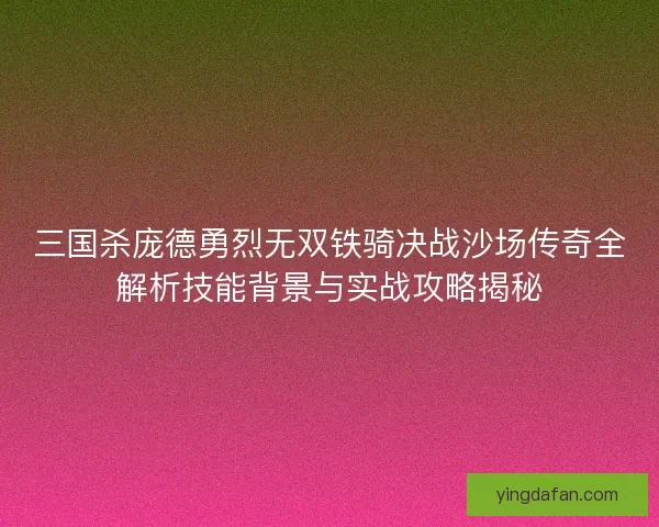 三国杀庞德勇烈无双铁骑决战沙场传奇全解析技能背景与实战攻略揭秘