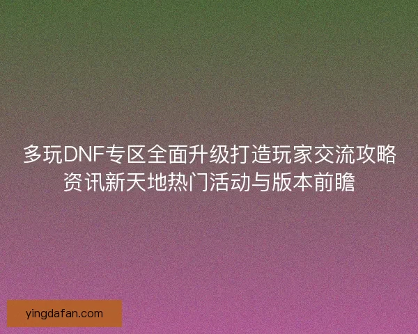 多玩DNF专区全面升级打造玩家交流攻略资讯新天地热门活动与版本前瞻