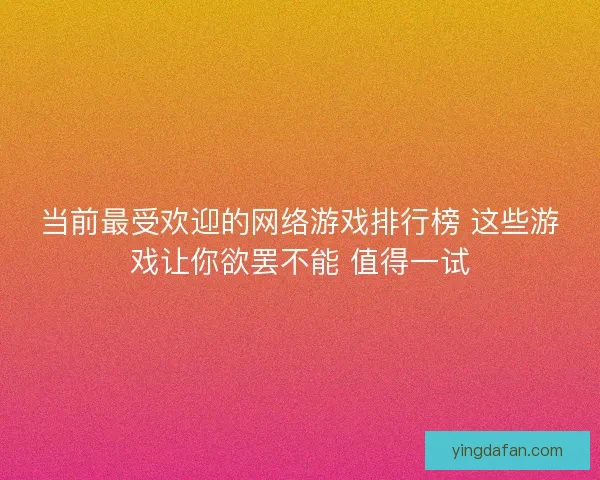 当前最受欢迎的网络游戏排行榜 这些游戏让你欲罢不能 值得一试