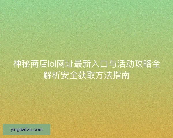 神秘商店lol网址最新入口与活动攻略全解析安全获取方法指南 神秘商店lol网址最新入口与活动攻略全解析安全获取方法指南