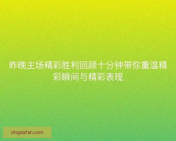 昨晚主场精彩胜利回顾十分钟带你重温精彩瞬间与精彩表现 昨晚主场精彩胜利回顾十分钟带你重温精彩瞬间与精彩表现
