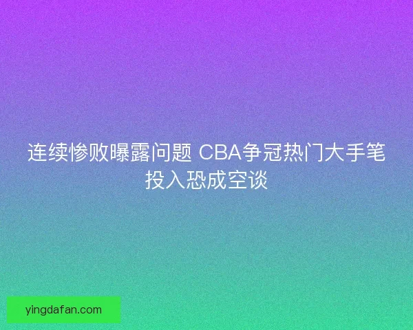 连续惨败曝露问题 CBA争冠热门大手笔投入恐成空谈