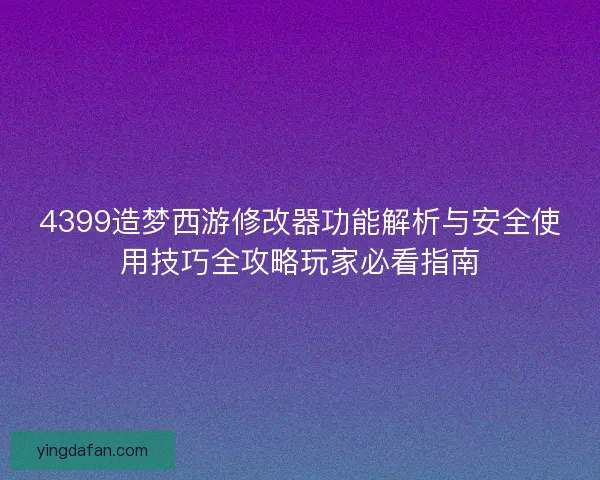 4399造梦西游修改器功能解析与安全使用技巧全攻略玩家必看指南