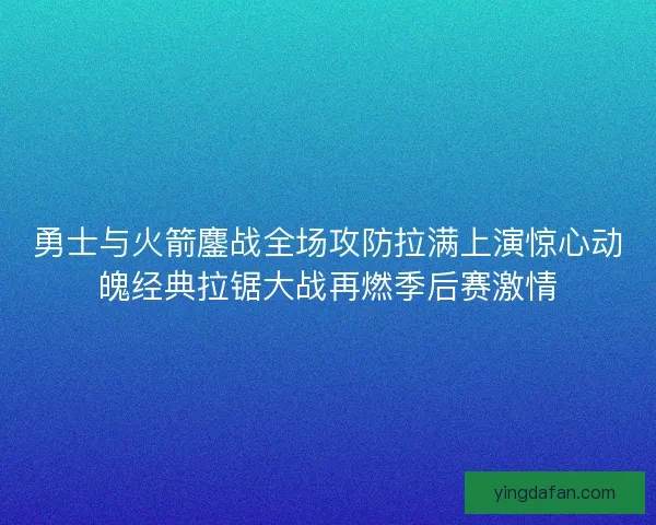 勇士与火箭鏖战全场攻防拉满上演惊心动魄经典拉锯大战再燃季后赛激情