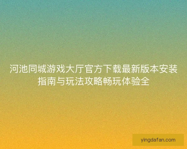 河池同城游戏大厅官方下载最新版本安装指南与玩法攻略畅玩体验全