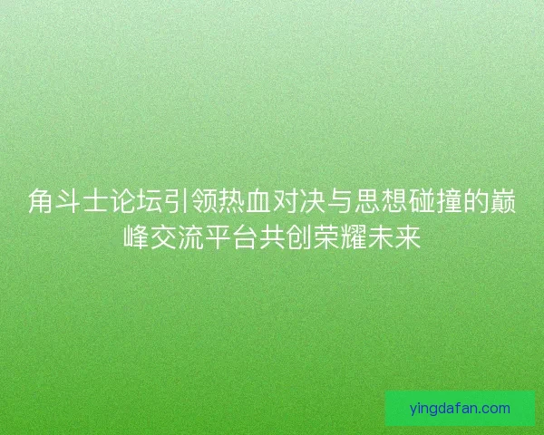 角斗士论坛引领热血对决与思想碰撞的巅峰交流平台共创荣耀未来