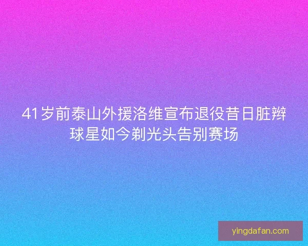 41岁前泰山外援洛维宣布退役昔日脏辫球星如今剃光头告别赛场