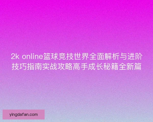 2k online篮球竞技世界全面解析与进阶技巧指南实战攻略高手成长秘籍全新篇