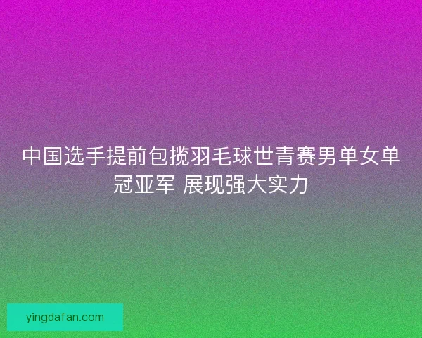 中国选手提前包揽羽毛球世青赛男单女单冠亚军 展现强大实力