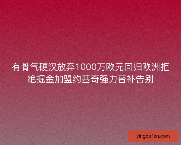 有骨气硬汉放弃1000万欧元回归欧洲拒绝掘金加盟约基奇强力替补告别
