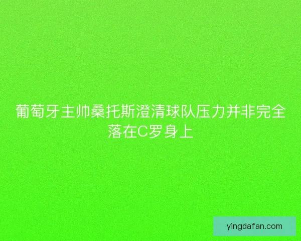 葡萄牙主帅桑托斯澄清球队压力并非完全落在C罗身上