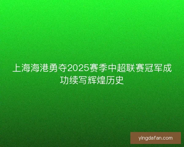 上海海港勇夺2025赛季中超联赛冠军成功续写辉煌历史 上海海港勇夺2025赛季中超联赛冠军成功续写辉煌历史