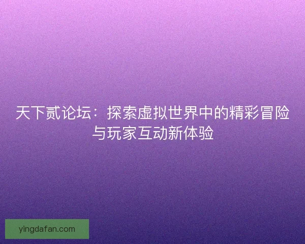 天下贰论坛：探索虚拟世界中的精彩冒险与玩家互动新体验