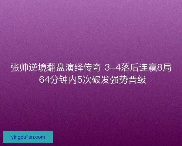 张帅逆境翻盘演绎传奇 3-4落后连赢8局 64分钟内5次破发强势晋级