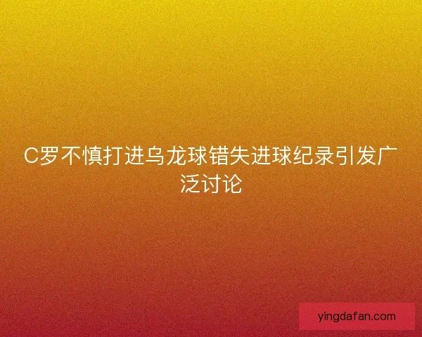 C罗不慎打进乌龙球错失进球纪录引发广泛讨论 C罗不慎打进乌龙球错失进球纪录引发广泛讨论