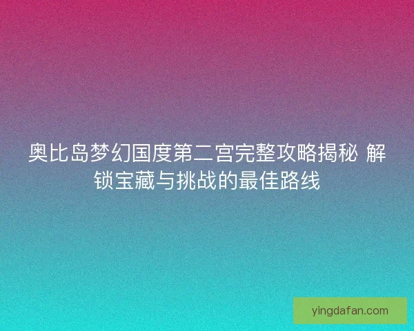 奥比岛梦幻国度第二宫完整攻略揭秘 解锁宝藏与挑战的最佳路线