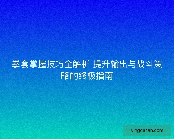 拳套掌握技巧全解析 提升输出与战斗策略的终极指南
