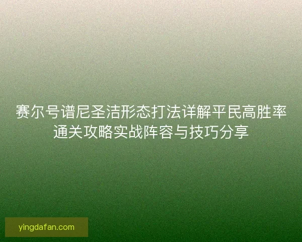 赛尔号谱尼圣洁形态打法详解平民高胜率通关攻略实战阵容与技巧分享 赛尔号谱尼圣洁形态打法详解平民高胜率通关攻略实战阵容与技巧分享