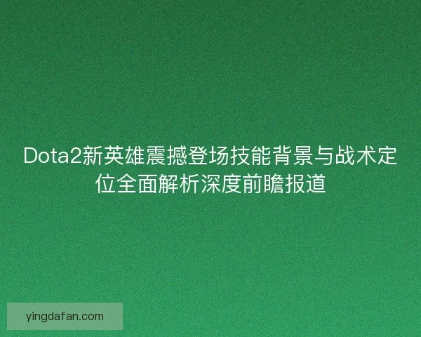 Dota2新英雄震撼登场技能背景与战术定位全面解析深度前瞻报道 Dota2新英雄震撼登场技能背景与战术定位全面解析深度前瞻报道