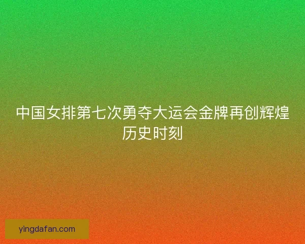 中国女排第七次勇夺大运会金牌再创辉煌历史时刻 中国女排第七次勇夺大运会金牌再创辉煌历史时刻