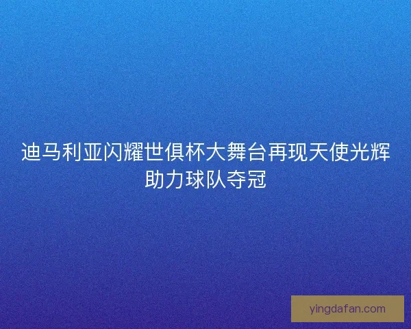 迪马利亚闪耀世俱杯大舞台再现天使光辉助力球队夺冠 迪马利亚闪耀世俱杯大舞台再现天使光辉助力球队夺冠