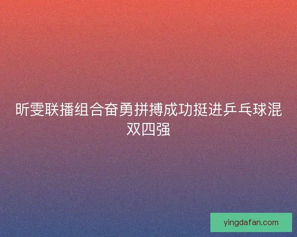 昕雯联播组合奋勇拼搏成功挺进乒乓球混双四强