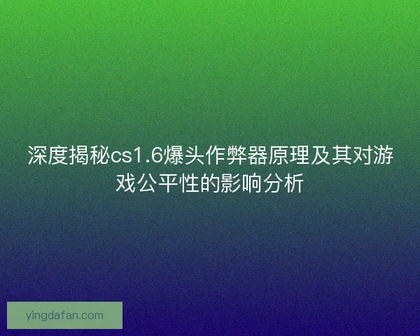 深度揭秘cs1.6爆头作弊器原理及其对游戏公平性的影响分析