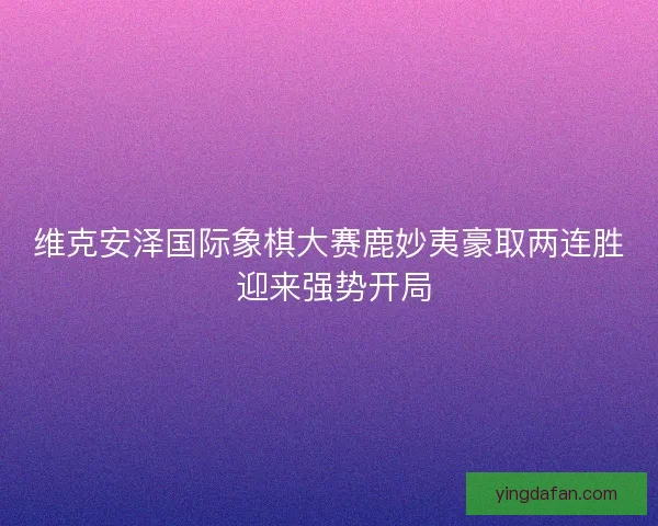 维克安泽国际象棋大赛鹿妙夷豪取两连胜 迎来强势开局