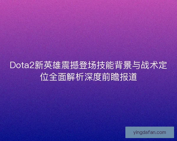 Dota2新英雄震撼登场技能背景与战术定位全面解析深度前瞻报道