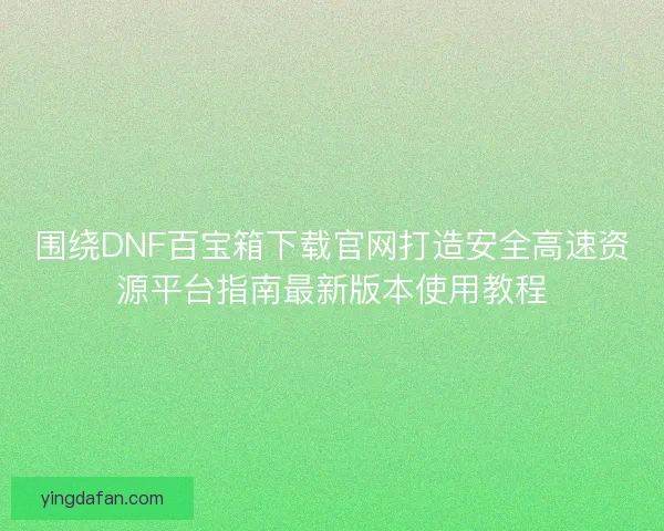围绕DNF百宝箱下载官网打造安全高速资源平台指南最新版本使用教程 围绕DNF百宝箱下载官网打造安全高速资源平台指南最新版本使用教程