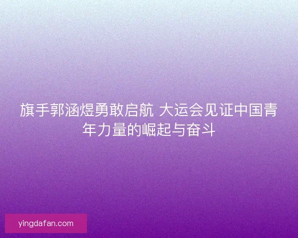 旗手郭涵煜勇敢启航 大运会见证中国青年力量的崛起与奋斗