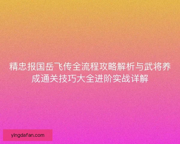 精忠报国岳飞传全流程攻略解析与武将养成通关技巧大全进阶实战详解 精忠报国岳飞传全流程攻略解析与武将养成通关技巧大全进阶实战详解