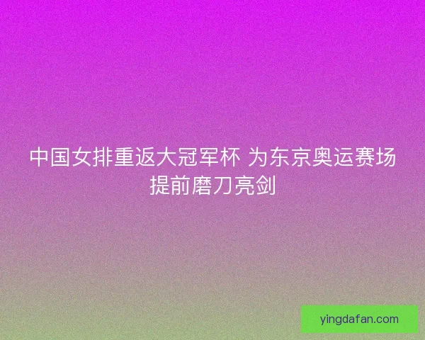 中国女排重返大冠军杯 为东京奥运赛场提前磨刀亮剑