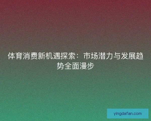 体育消费新机遇探索:市场潜力与发展趋势全面漫步 体育消费新机遇探索:市场潜力与发展趋势全面漫步