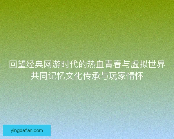 回望经典网游时代的热血青春与虚拟世界共同记忆文化传承与玩家情怀