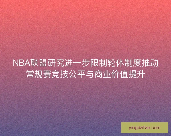 NBA联盟研究进一步限制轮休制度推动常规赛竞技公平与商业价值提升 NBA联盟研究进一步限制轮休制度推动常规赛竞技公平与商业价值提升