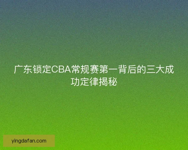 广东锁定CBA常规赛第一背后的三大成功定律揭秘