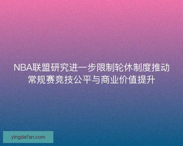 NBA联盟研究进一步限制轮休制度推动常规赛竞技公平与商业价值提升