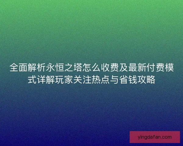全面解析永恒之塔怎么收费及最新付费模式详解玩家关注热点与省钱攻略