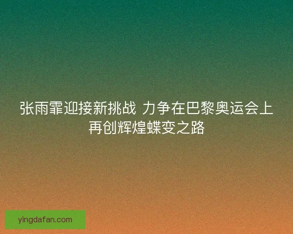 张雨霏迎接新挑战 力争在巴黎奥运会上再创辉煌蝶变之路